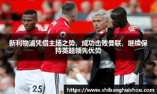 新利物浦凭借主场之势，成功击败曼联，继续保持英超领先优势