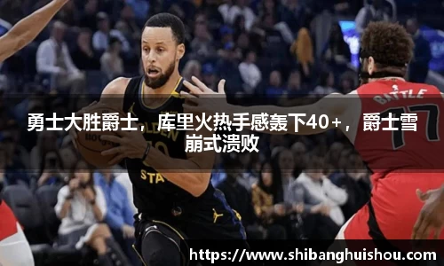 勇士大胜爵士，库里火热手感轰下40+，爵士雪崩式溃败