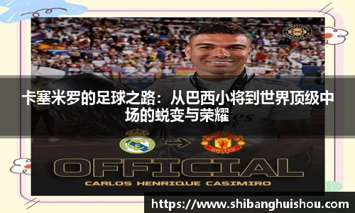 卡塞米罗的足球之路：从巴西小将到世界顶级中场的蜕变与荣耀