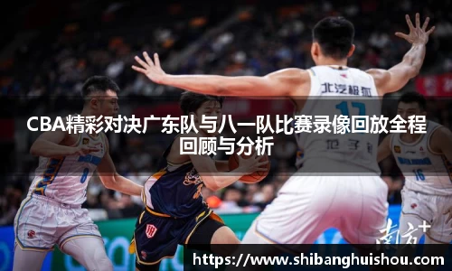 CBA精彩对决广东队与八一队比赛录像回放全程回顾与分析