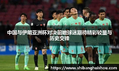 中国与伊朗亚洲杯对决前瞻球迷期待精彩较量与历史交锋