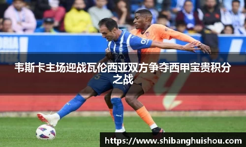 韦斯卡主场迎战瓦伦西亚双方争夺西甲宝贵积分之战